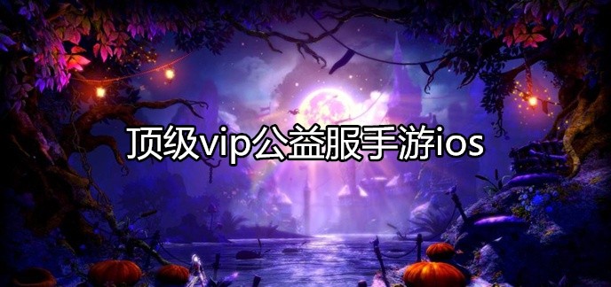 顶级vip公益服手游ios