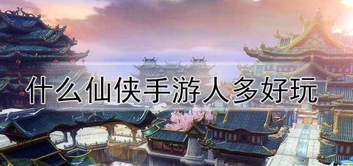 玩的人比较多的仙侠手游