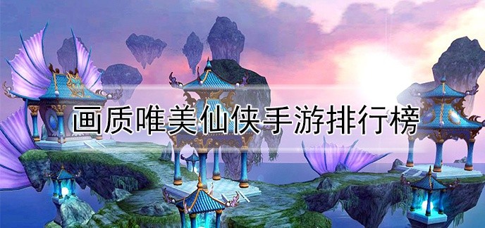 画质唯美仙侠手游排行榜