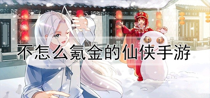 不怎么氪金的仙侠手游