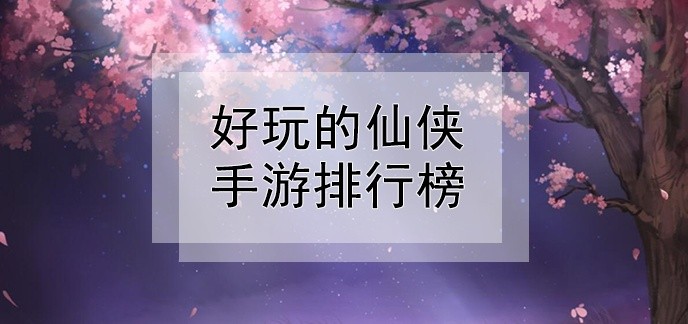 好玩的仙侠手游排行榜