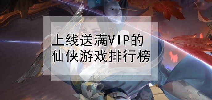 上线送满vip无限元宝仙侠游戏排行榜