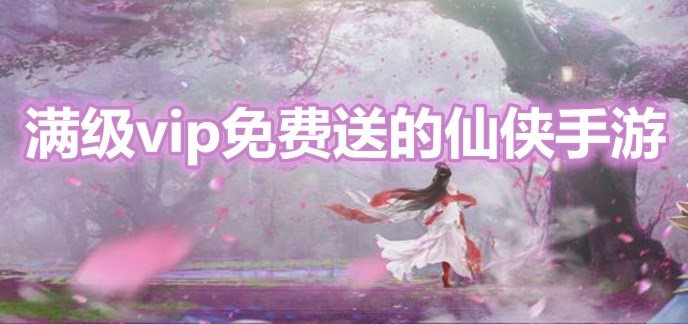 满级vip免费送的仙侠手游