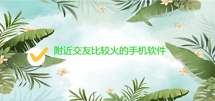 附近交友比较火的手机软件