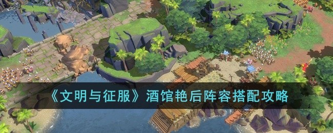 文明与征服酒馆艳后阵容怎么搭配-文明与征服酒馆艳后阵容搭配攻略