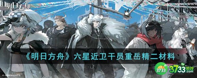 明日方舟六星近卫干员重岳精二需要哪些材料-明日方舟六星近卫干员重岳精二材料