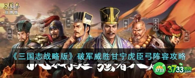 三国志战略版破军威胜甘宁虎臣弓阵容怎么玩-三国志战略版破军威胜甘宁虎臣弓阵容攻略