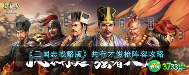 三国志战略版共存才俊枪阵容怎么玩-三国志战略版共存才俊枪阵容攻略