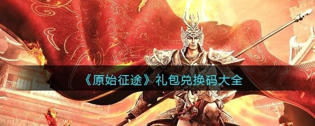 原始征途兑换码大全-原始征途礼包码合集