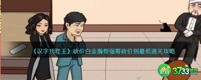 汉字找茬王攻略砍价白金瀚-帮强哥砍价到最低怎么过抖音