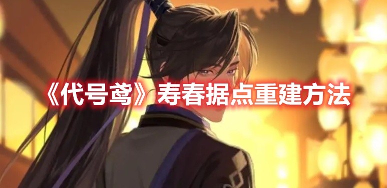 代号鸢寿春据点如何重建-寿春据点重建方法