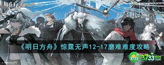 明日方舟12-17磨难怎么打-惊霆无声12-17磨难难度攻略