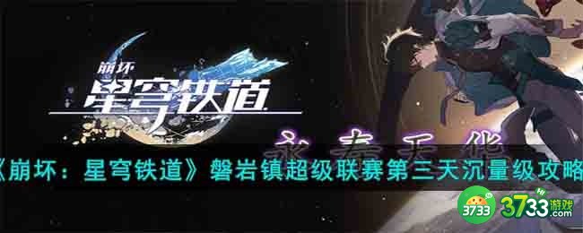 崩坏星穹铁道磐岩镇超级联赛第三天要怎么过关-磐岩镇超级联赛第三天沉量级攻略