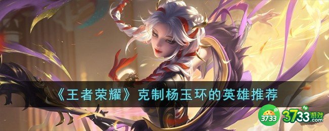 王者荣耀克制杨玉环的英雄有哪些-克制杨玉环的英雄推荐