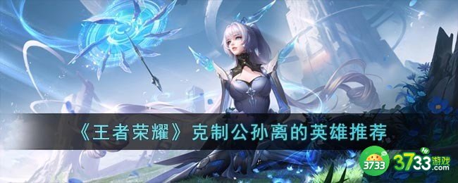 王者荣耀用什么英雄打公孙离-克制公孙离的英雄推荐