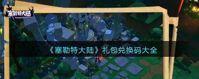 塞勒特大陆兑换码大全-塞勒特大陆礼包码激活码合集