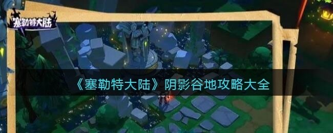 塞勒特大陆阴影谷地怎么过-阴影谷地攻略大全