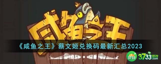 咸鱼之王蔡文姬兑换码有哪些-蔡文姬兑换码最新汇总2023