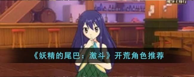 妖精的尾巴激斗开荒角色怎么选择-开荒角色推荐