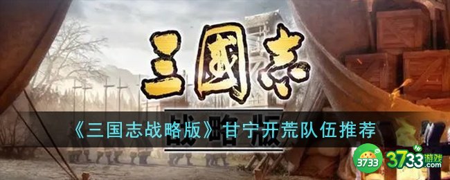 三国志战略版甘宁开荒队伍怎么搭配-甘宁开荒队伍推荐