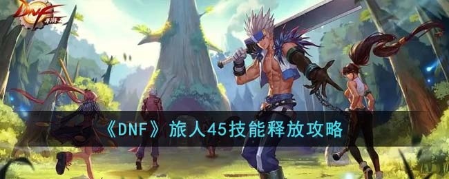 DNF旅人45技能怎么释放-旅人45技能释放攻略