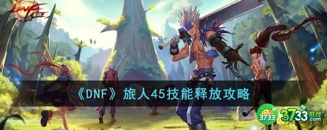DNF旅人45技能怎么释放-旅人45技能释放攻略