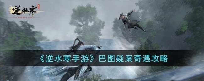 逆水寒手游巴图疑案奇遇怎么玩-巴图疑案奇遇攻略