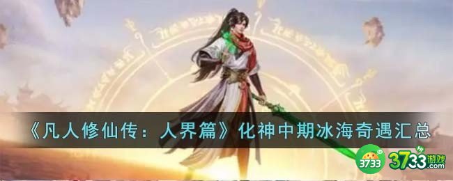 凡人修仙传人界篇化神中期冰海奇遇有哪些-化神中期冰海奇遇汇总