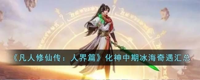 凡人修仙传人界篇化神中期冰海奇遇有哪些-化神中期冰海奇遇汇总