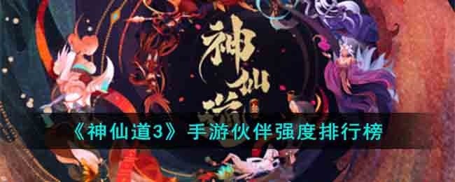 神仙道3手游伙伴强度排行榜是怎样的-手游伙伴强度排行榜