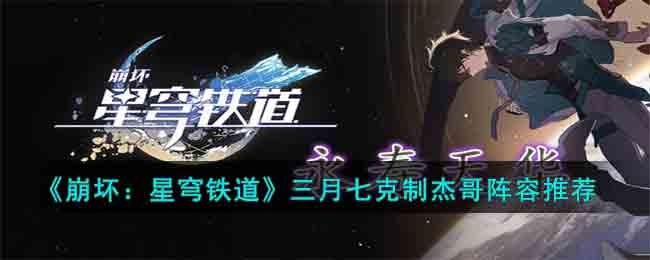 崩坏星穹铁道三月七克制杰哥阵容有什么-三月七克制杰哥阵容推荐