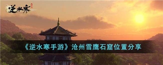 逆水寒手游沧州雪鹰石窟位置在哪儿-沧州雪鹰石窟位置分享