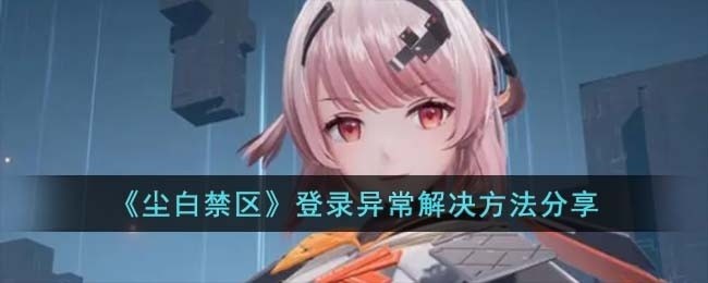 尘白禁区登不上怎么办-登录异常解决方法分享