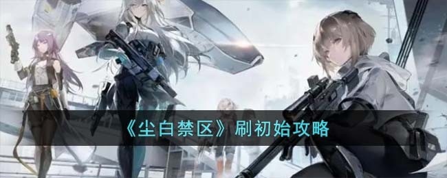 尘白禁区要刷初始吗-刷初始攻略