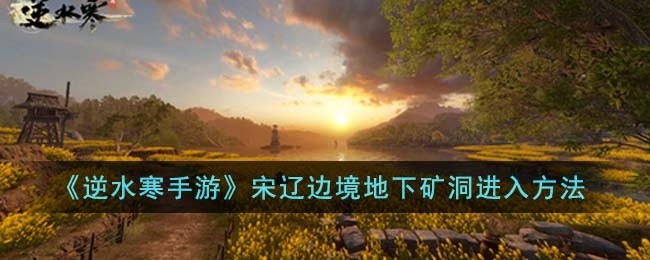 逆水寒手游宋辽边境地下矿洞怎么进入-宋辽边境地下矿洞进入方法