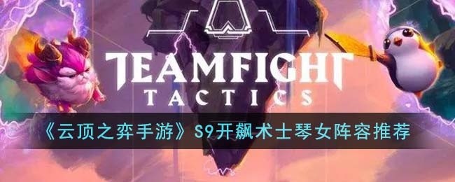 云顶之弈手游S9开飙术士琴女阵容怎么搭配-S9开飙术士琴女阵容推荐