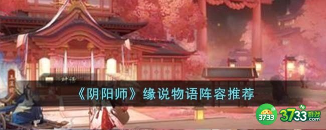 阴阳师缘说物语阵容怎么搭配-缘说物语阵容推荐