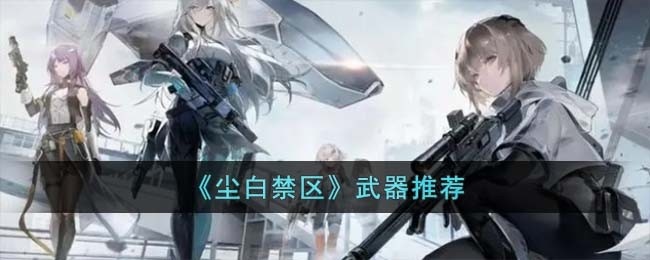 尘白禁区什么武器厉害-武器选择推荐