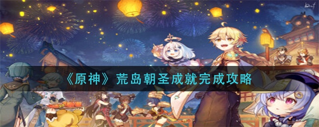 原神荒岛朝圣成就如何完成-荒岛朝圣成就完成攻略