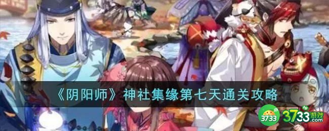 阴阳师神社集缘第七天怎么过-神社集缘第七天通关攻略