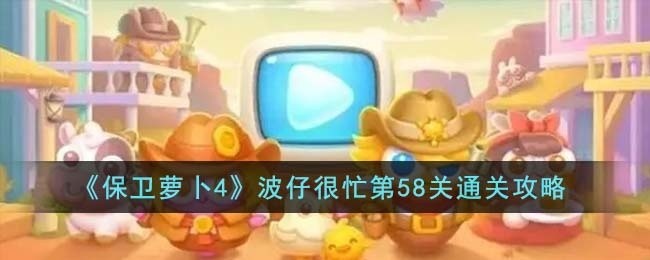 保卫萝卜4波仔很忙第58关怎么通关-波仔很忙第58关通关攻略