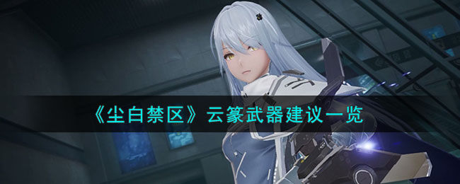 尘白禁区云篆武器怎么选择-云篆武器建议一览