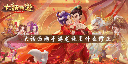 大话西游手游龙族用什么修正-龙族修正攻略