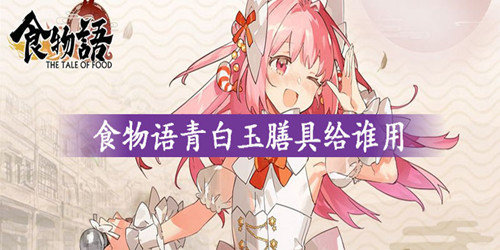 食物语青白玉膳具给谁用比较好-青白玉膳具搭配攻略