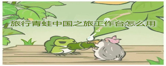 旅行青蛙中国之旅工作台怎么用