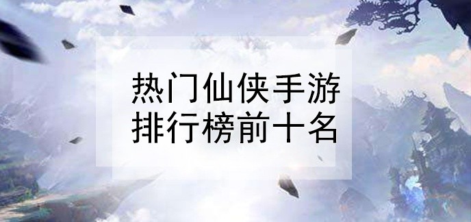 热门仙侠手游排行榜前十名