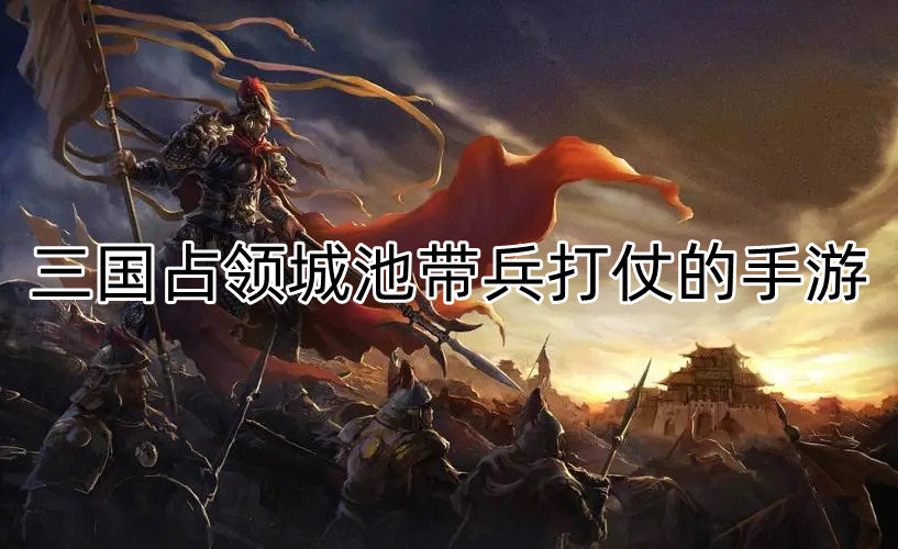 三国占领城池带兵打仗的手游