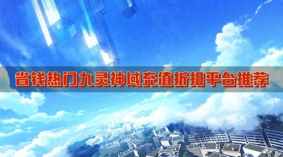 省钱热门九灵神域充值折扣平台推荐