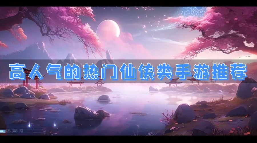 高人气的热门仙侠类手游推荐