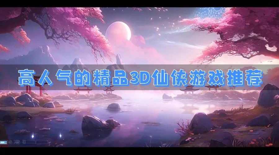 高人气的精品3D仙侠游戏推荐
